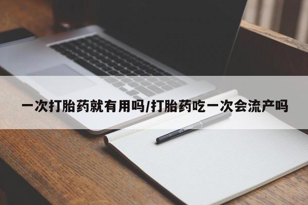 买打胎药私人联系方式一次打胎药就有用吗/打胎药吃一次会流产吗