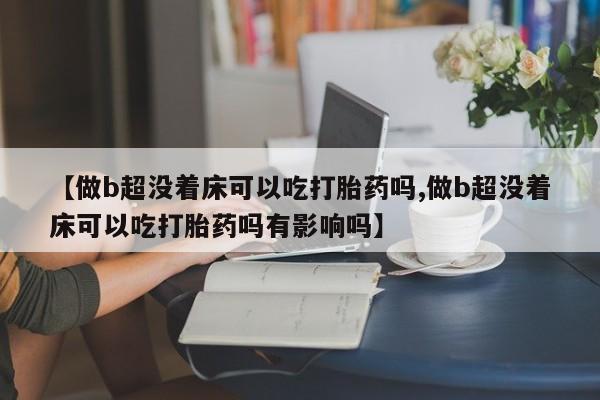 买打胎药私人联系方式【做b超没着床可以吃打胎药吗,做b超没着床可以吃打胎药吗有影响吗】