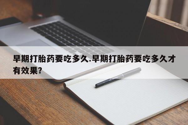买打胎药私人联系方式早期打胎药要吃多久.早期打胎药要吃多久才有效果？