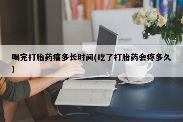 买打胎药私人联系方式喝完打胎药痛多长时间(吃了打胎药会疼多久)