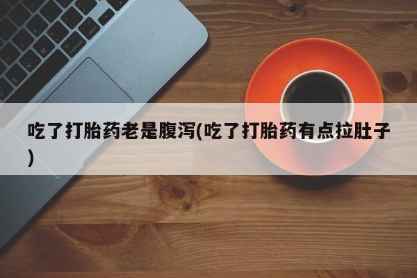 买打胎药私人联系方式吃了打胎药老是腹泻(吃了打胎药有点拉肚子)