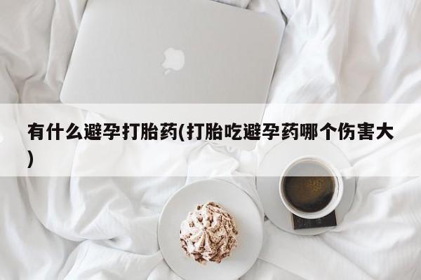 买打胎药私人联系方式有什么避孕打胎药(打胎吃避孕药哪个伤害大)