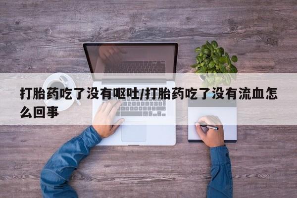 买打胎药私人联系方式打胎药吃了没有呕吐/打胎药吃了没有流血怎么回事