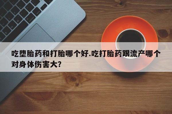 买打胎药私人联系方式吃堕胎药和打胎哪个好.吃打胎药跟流产哪个对身体伤害大？