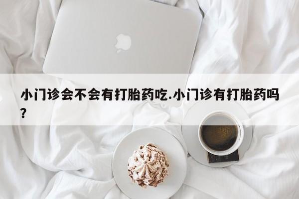 买打胎药私人联系方式小门诊会不会有打胎药吃.小门诊有打胎药吗？