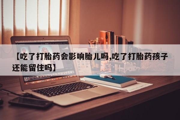 买打胎药私人联系方式【吃了打胎药会影响胎儿吗,吃了打胎药孩子还能留住吗】