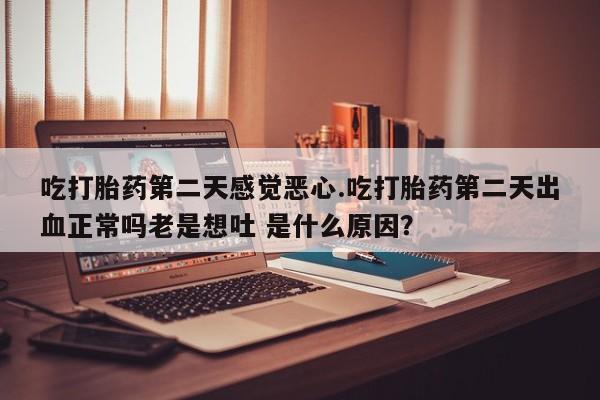 买打胎药私人联系方式吃打胎药第二天感觉恶心.吃打胎药第二天出血正常吗老是想吐 是什么原因？