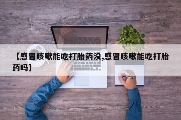 买打胎药私人联系方式【感冒咳嗽能吃打胎药没,感冒咳嗽能吃打胎药吗】