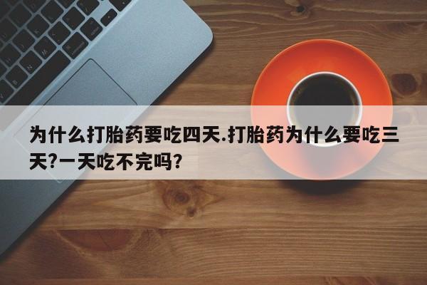 买打胎药私人联系方式为什么打胎药要吃四天.打胎药为什么要吃三天?一天吃不完吗？