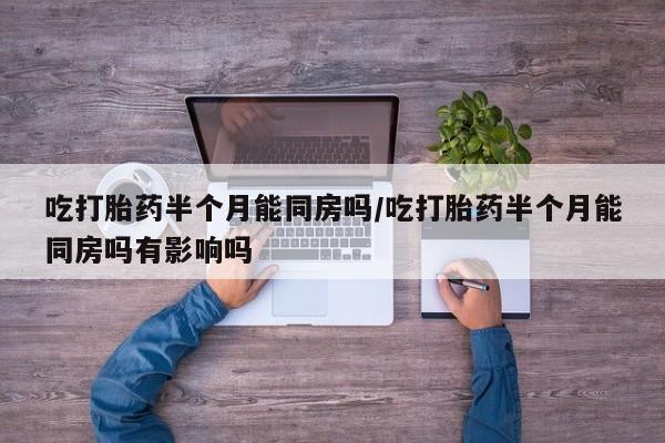 买打胎药私人联系方式吃打胎药半个月能同房吗/吃打胎药半个月能同房吗有影响吗