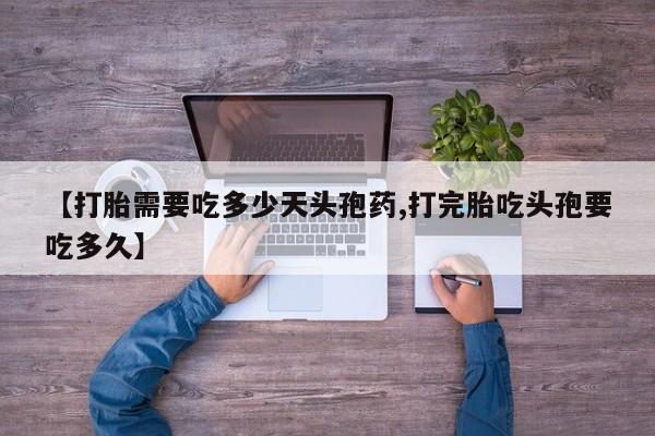买打胎药私人联系方式【打胎需要吃多少天头孢药,打完胎吃头孢要吃多久】