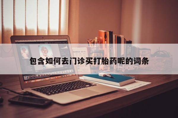 买打胎药私人联系方式包含如何去门诊买打胎药呢的词条