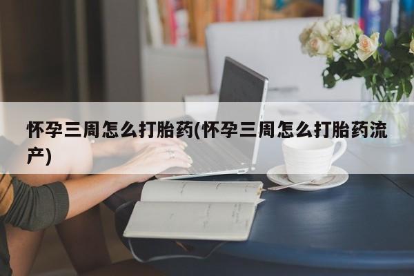买打胎药私人联系方式怀孕三周怎么打胎药(怀孕三周怎么打胎药流产)
