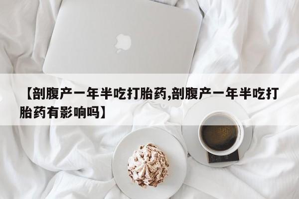 买打胎药私人联系方式【剖腹产一年半吃打胎药,剖腹产一年半吃打胎药有影响吗】