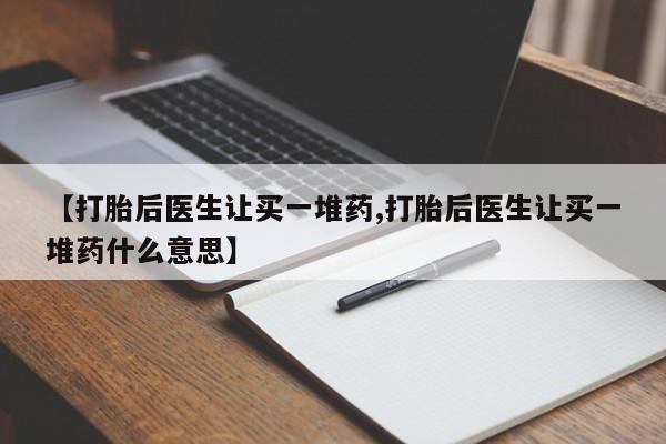 买打胎药私人联系方式【打胎后医生让买一堆药,打胎后医生让买一堆药什么意思】