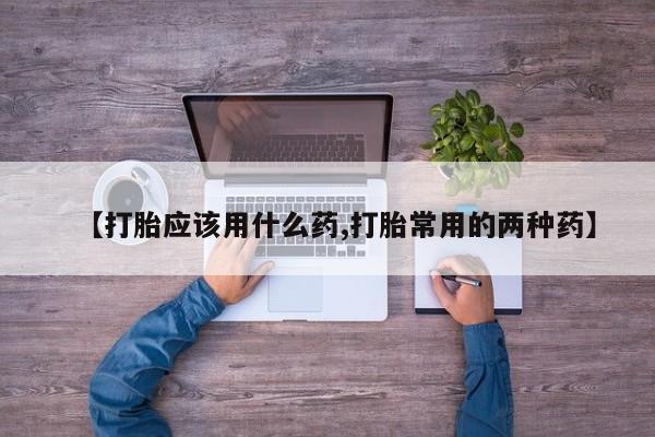 买打胎药私人联系方式【打胎应该用什么药,打胎常用的两种药】