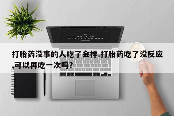 买打胎药私人联系方式打胎药没事的人吃了会样.打胎药吃了没反应,可以再吃一次吗？