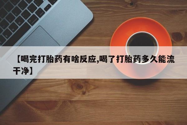 买打胎药私人联系方式【喝完打胎药有啥反应,喝了打胎药多久能流干净】