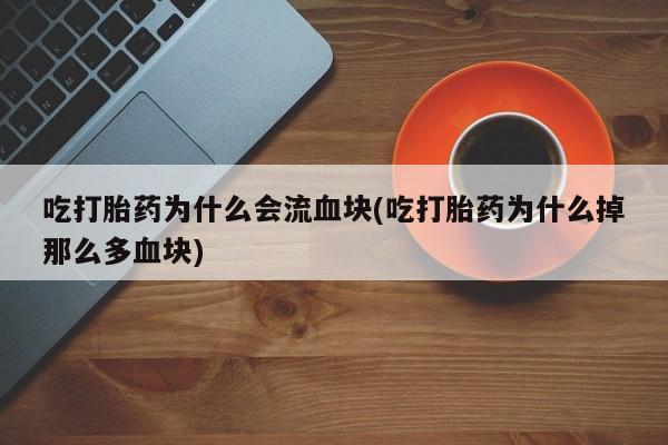 买打胎药私人联系方式吃打胎药为什么会流血块(吃打胎药为什么掉那么多血块)