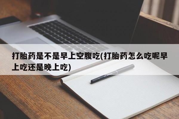 买打胎药私人联系方式打胎药是不是早上空腹吃(打胎药怎么吃呢早上吃还是晚上吃)