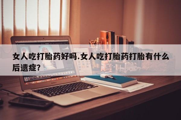 买打胎药私人联系方式女人吃打胎药好吗.女人吃打胎药打胎有什么后遗症？