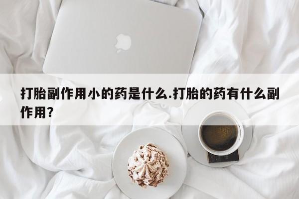 买打胎药私人联系方式打胎副作用小的药是什么.打胎的药有什么副作用？