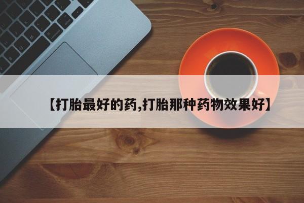 买打胎药私人联系方式【打胎最好的药,打胎那种药物效果好】