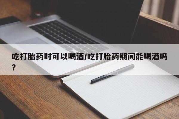 买打胎药私人联系方式吃打胎药时可以喝酒/吃打胎药期间能喝酒吗?