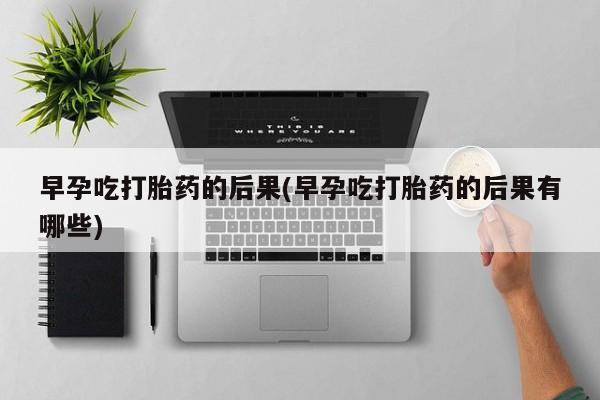买打胎药私人联系方式早孕吃打胎药的后果(早孕吃打胎药的后果有哪些)