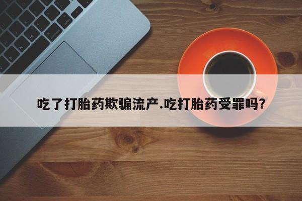 买打胎药私人联系方式吃了打胎药欺骗流产.吃打胎药受罪吗？