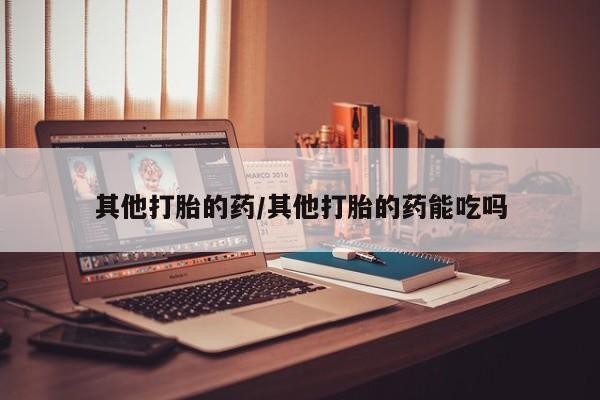 买打胎药私人联系方式其他打胎的药/其他打胎的药能吃吗