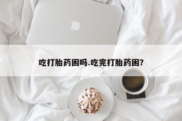 买打胎药私人联系方式吃打胎药困吗.吃完打胎药困？