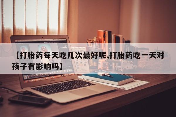 买打胎药私人联系方式【打胎药每天吃几次最好呢,打胎药吃一天对孩子有影响吗】