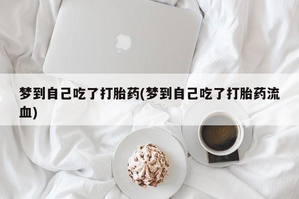买打胎药私人联系方式梦到自己吃了打胎药(梦到自己吃了打胎药流血)
