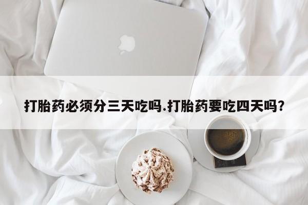 买打胎药私人联系方式打胎药必须分三天吃吗.打胎药要吃四天吗？