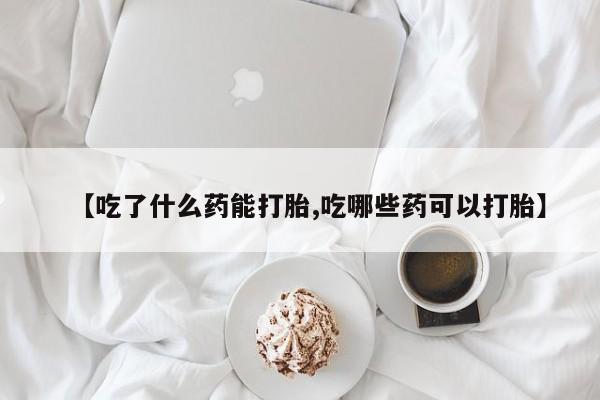 买打胎药私人联系方式【吃了什么药能打胎,吃哪些药可以打胎】