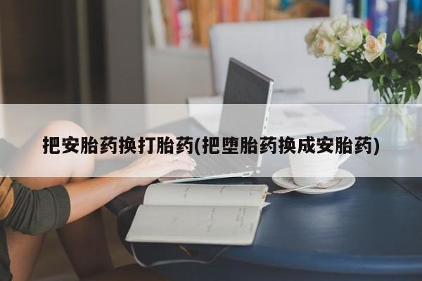 买打胎药私人联系方式把安胎药换打胎药(把堕胎药换成安胎药)