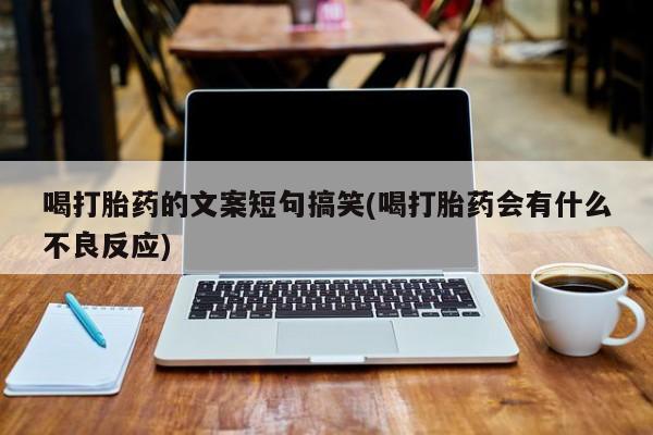 买打胎药私人联系方式喝打胎药的文案短句搞笑(喝打胎药会有什么不良反应)