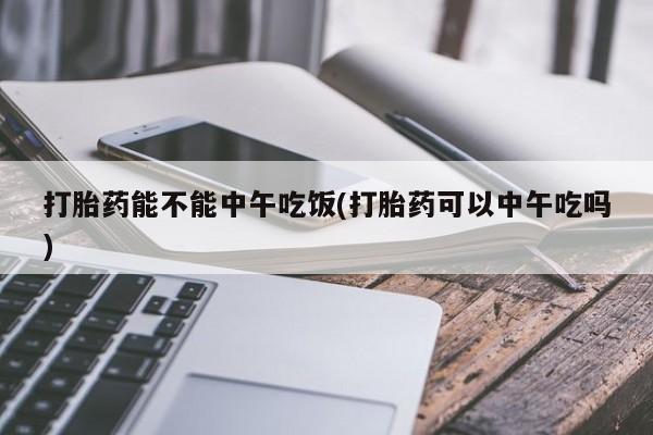 买打胎药私人联系方式打胎药能不能中午吃饭(打胎药可以中午吃吗)