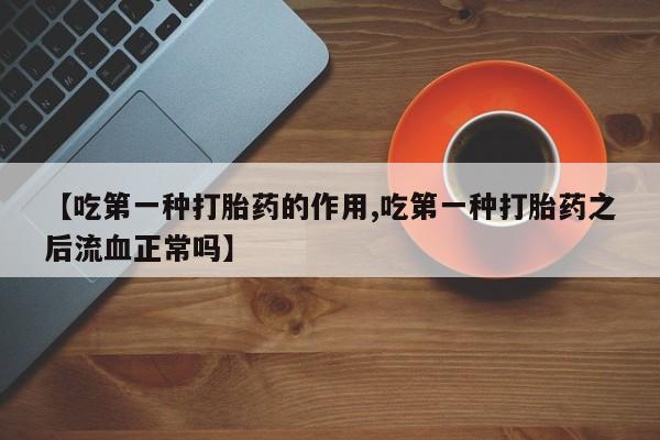 买打胎药私人联系方式【吃第一种打胎药的作用,吃第一种打胎药之后流血正常吗】