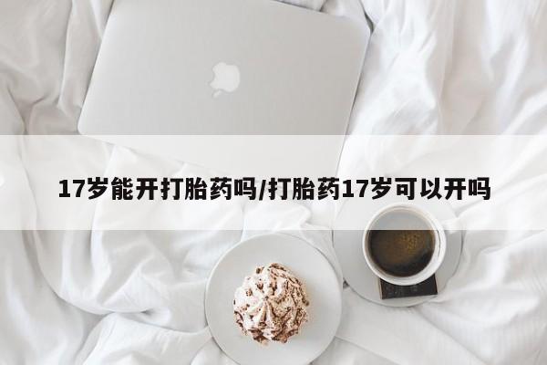 买打胎药私人联系方式17岁能开打胎药吗/打胎药17岁可以开吗