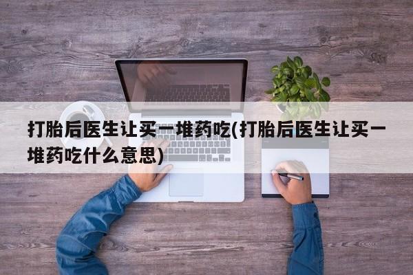 买打胎药私人联系方式打胎后医生让买一堆药吃(打胎后医生让买一堆药吃什么意思)