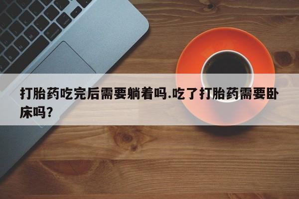 买打胎药私人联系方式打胎药吃完后需要躺着吗.吃了打胎药需要卧床吗？