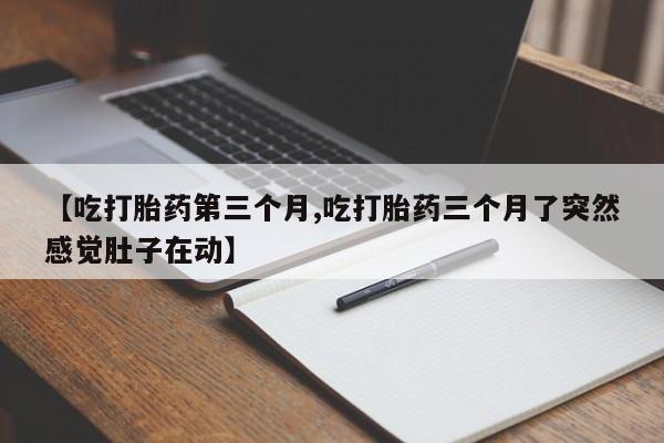 买打胎药私人联系方式【吃打胎药第三个月,吃打胎药三个月了突然感觉肚子在动】