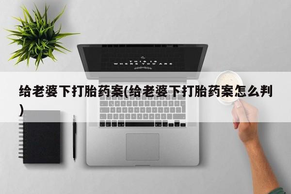 买打胎药私人联系方式给老婆下打胎药案(给老婆下打胎药案怎么判)