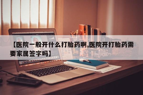 买打胎药私人联系方式【医院一般开什么打胎药啊,医院开打胎药需要家属签字吗】