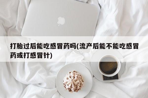 买打胎药私人联系方式打胎过后能吃感冒药吗(流产后能不能吃感冒药或打感冒针)