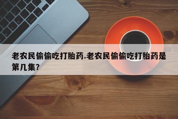 买打胎药私人联系方式老农民偷偷吃打胎药.老农民偷偷吃打胎药是第几集？