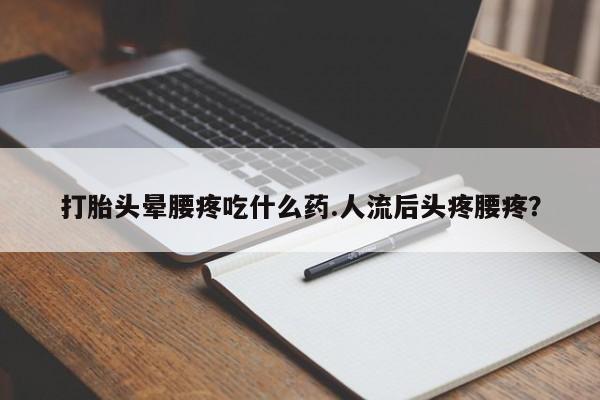 买打胎药私人联系方式打胎头晕腰疼吃什么药.人流后头疼腰疼？