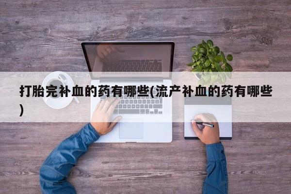买打胎药私人联系方式打胎完补血的药有哪些(流产补血的药有哪些)